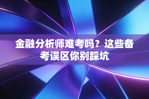 金融分析师难考吗？这些备考误区你别踩坑