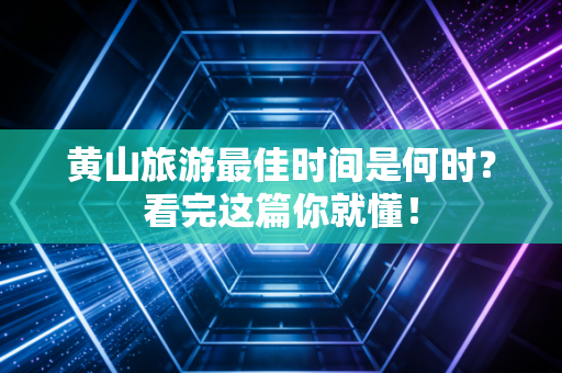 黄山旅游最佳时间是何时？看完这篇你就懂！
