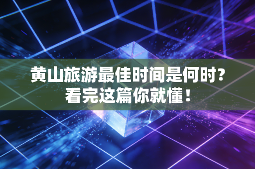 黄山旅游最佳时间是何时？看完这篇你就懂！