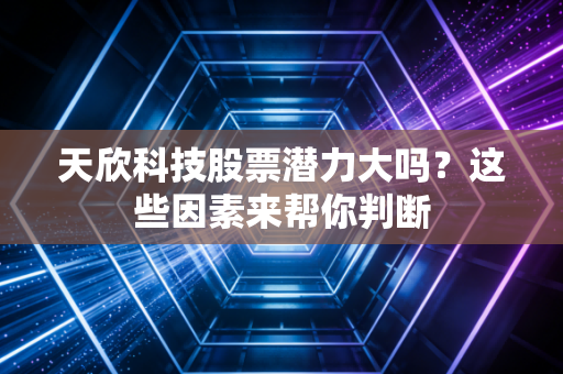 天欣科技股票潜力大吗？这些因素来帮你判断