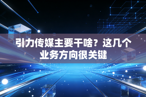 引力传媒主要干啥？这几个业务方向很关键