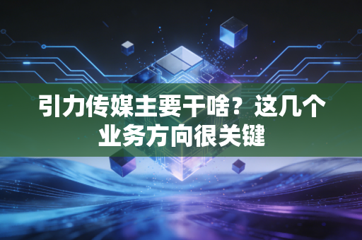 引力传媒主要干啥？这几个业务方向很关键