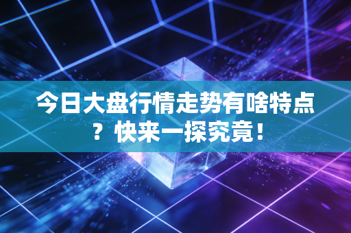 今日大盘行情走势有啥特点？快来一探究竟！