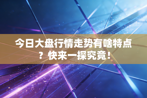 今日大盘行情走势有啥特点？快来一探究竟！
