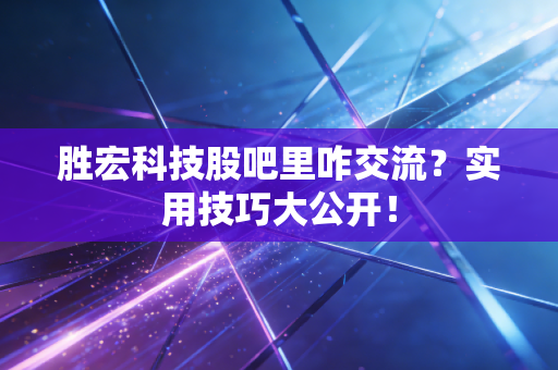 胜宏科技股吧里咋交流？实用技巧大公开！