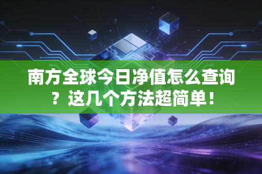 南方全球今日净值怎么查询？这几个方法超简单！
