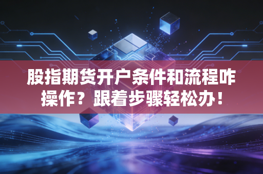 股指期货开户条件和流程咋操作？跟着步骤轻松办！