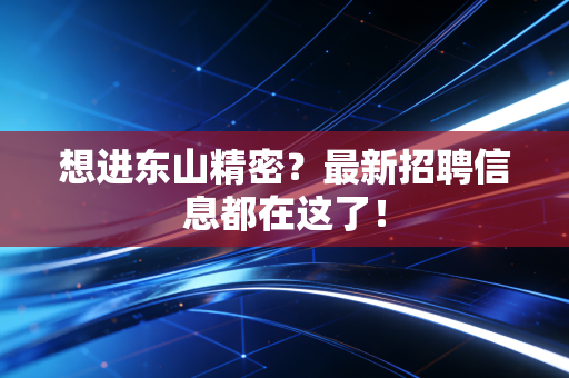 想进东山精密？最新招聘信息都在这了！