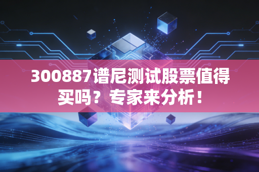 300887谱尼测试股票值得买吗？专家来分析！