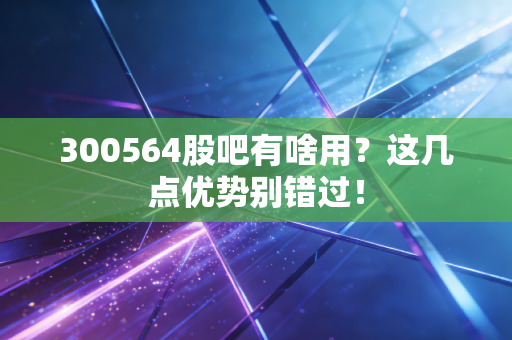 300564股吧有啥用？这几点优势别错过！