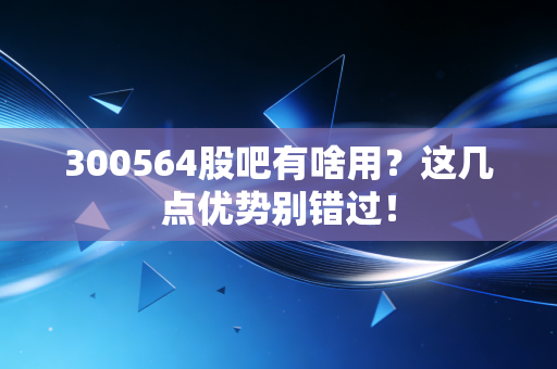 300564股吧有啥用？这几点优势别错过！