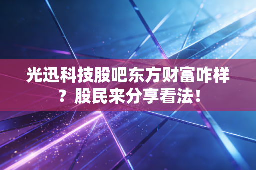 光迅科技股吧东方财富咋样？股民来分享看法！