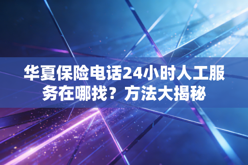 华夏保险电话24小时人工服务在哪找？方法大揭秘