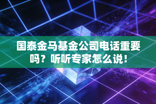 国泰金马基金公司电话重要吗？听听专家怎么说！