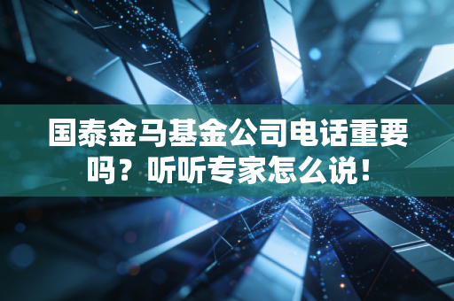 国泰金马基金公司电话重要吗？听听专家怎么说！