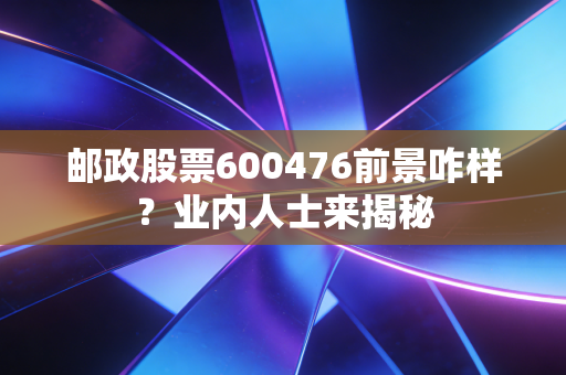 邮政股票600476前景咋样？业内人士来揭秘