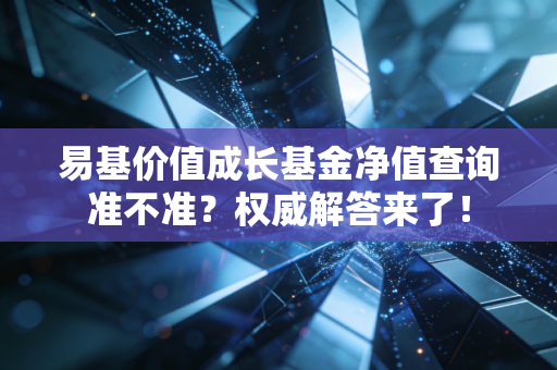 易基价值成长基金净值查询准不准？权威解答来了！