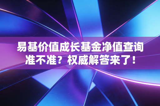 易基价值成长基金净值查询准不准？权威解答来了！