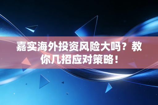 嘉实海外投资风险大吗？教你几招应对策略！