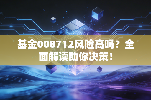 基金008712风险高吗？全面解读助你决策！