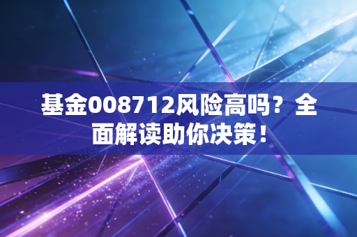 基金008712风险高吗？全面解读助你决策！