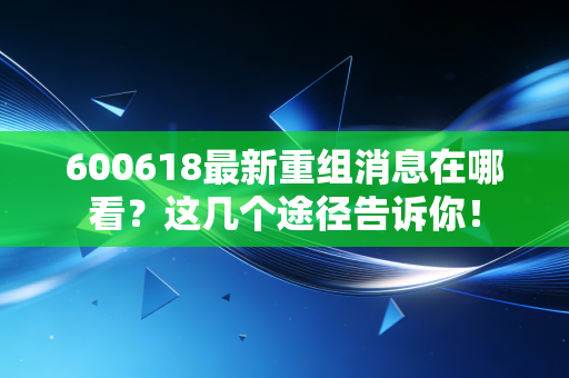 600618最新重组消息在哪看？这几个途径告诉你！