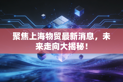 聚焦上海物贸最新消息，未来走向大揭秘！