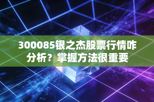 300085银之杰股票行情咋分析？掌握方法很重要