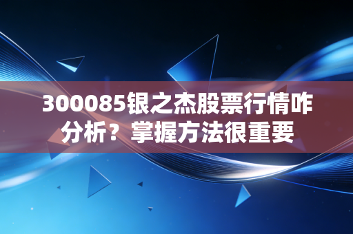 300085银之杰股票行情咋分析？掌握方法很重要