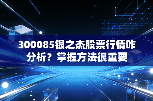 300085银之杰股票行情咋分析？掌握方法很重要