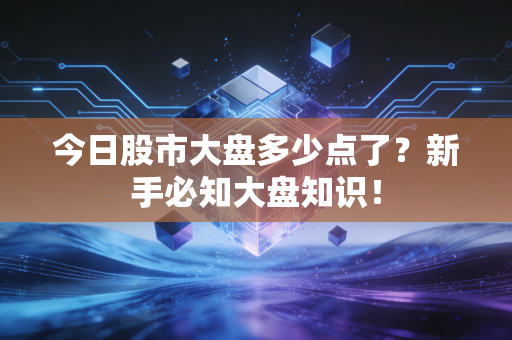 今日股市大盘多少点了？新手必知大盘知识！