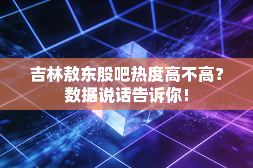 吉林敖东股吧热度高不高？数据说话告诉你！