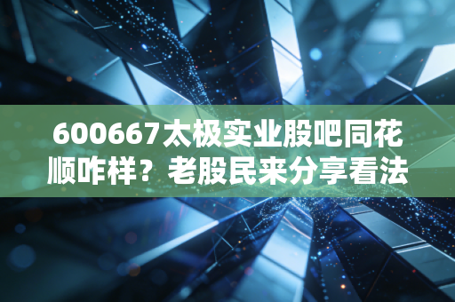 600667太极实业股吧同花顺咋样？老股民来分享看法
