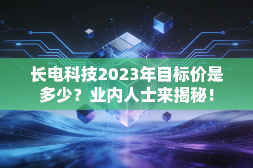长电科技2023年目标价是多少？业内人士来揭秘！