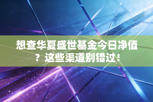 想查华夏盛世基金今日净值？这些渠道别错过！