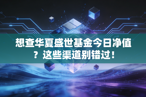 想查华夏盛世基金今日净值？这些渠道别错过！