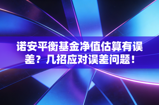 诺安平衡基金净值估算有误差？几招应对误差问题！