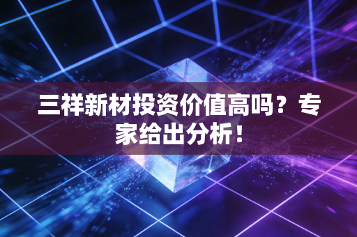 三祥新材投资价值高吗？专家给出分析！