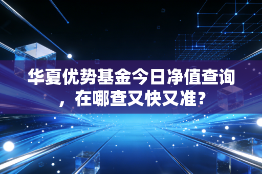 华夏优势基金今日净值查询，在哪查又快又准？