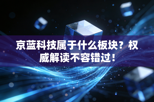 京蓝科技属于什么板块？权威解读不容错过！