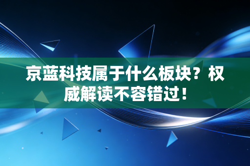 京蓝科技属于什么板块？权威解读不容错过！