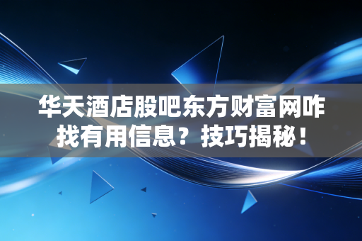 华天酒店股吧东方财富网咋找有用信息？技巧揭秘！