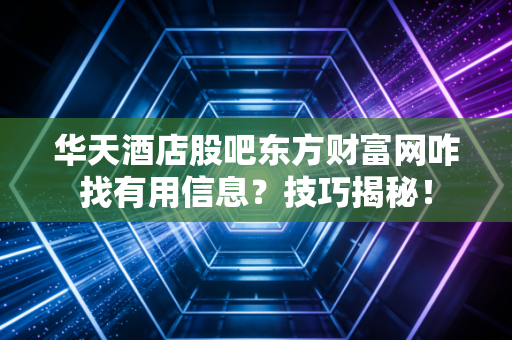 华天酒店股吧东方财富网咋找有用信息？技巧揭秘！