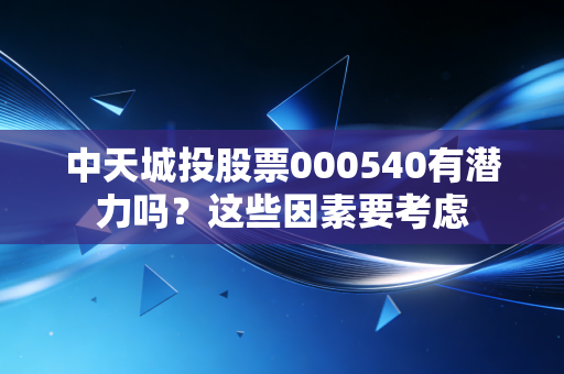 中天城投股票000540有潜力吗？这些因素要考虑