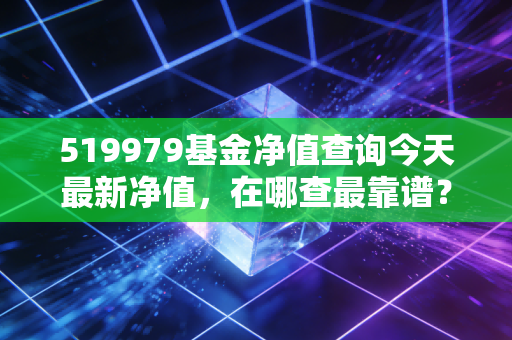 519979基金净值查询今天最新净值，在哪查最靠谱？