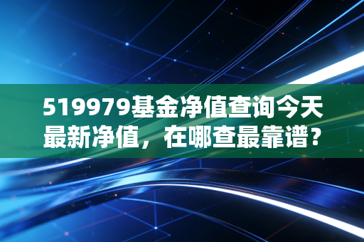 519979基金净值查询今天最新净值，在哪查最靠谱？