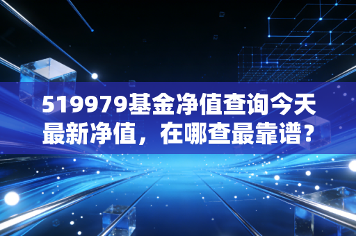 519979基金净值查询今天最新净值，在哪查最靠谱？