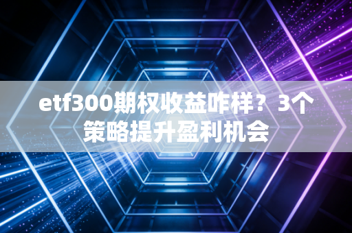 etf300期权收益咋样？3个策略提升盈利机会