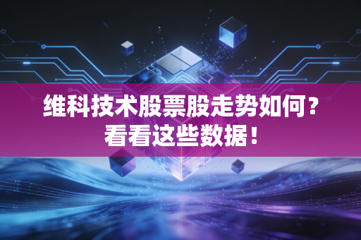 维科技术股票股走势如何？看看这些数据！