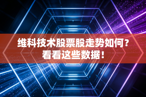 维科技术股票股走势如何？看看这些数据！